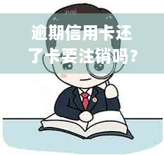 逾期信用卡还了卡要注销吗？欠信用卡逾期后还清的后果和影响是什么？