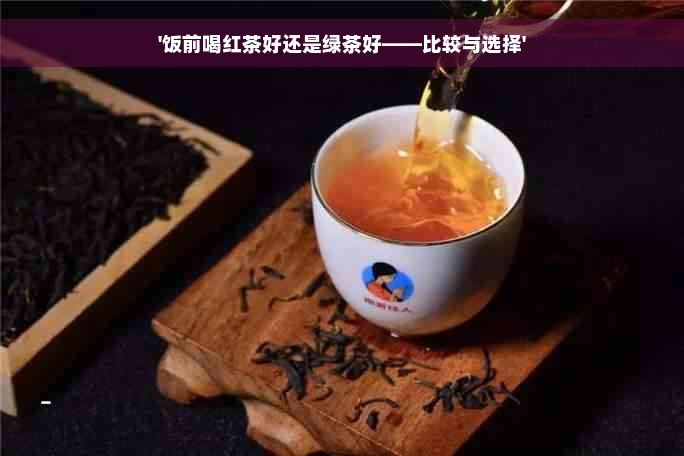 '饭前喝红茶好还是绿茶好——比较与选择'