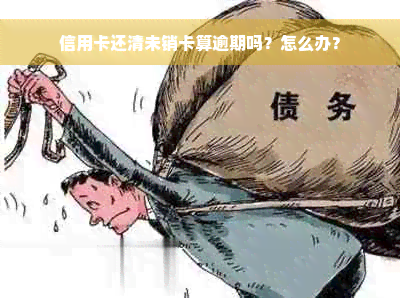 信用卡还清未销卡算逾期吗？怎么办？