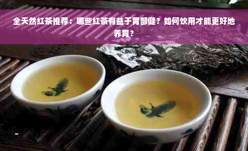 全天然红茶推荐：哪些红茶有益于胃部健？如何饮用才能更好地养胃？