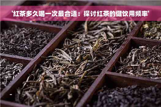 '红茶多久喝一次最合适：探讨红茶的健饮用频率'