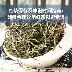 红茶保存及冲泡时间指南：如何合理饮用红茶以避免浪费？