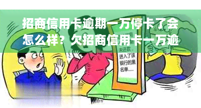 招商信用卡逾期一万停卡了会怎么样？欠招商信用卡一万逾期三个月会起诉吗？