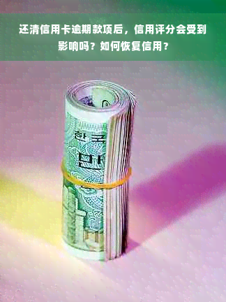 还清信用卡逾期款项后，信用评分会受到影响吗？如何恢复信用？