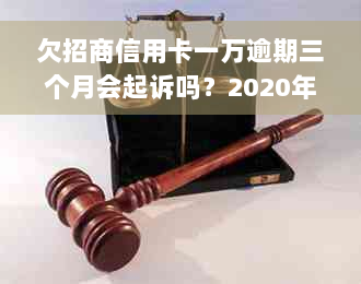 欠招商信用卡一万逾期三个月会起诉吗？2020年逾期一万五，怎么办？