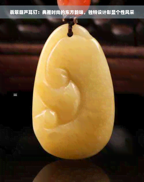翡翠葫芦耳钉：典雅时尚的东方韵味，独特设计彰显个性风采