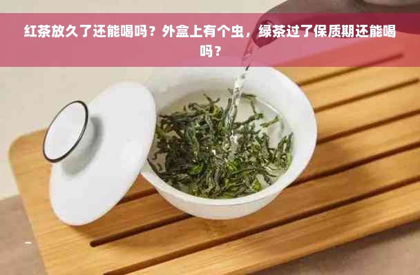红茶放久了还能喝吗？外盒上有个虫，绿茶过了保质期还能喝吗？