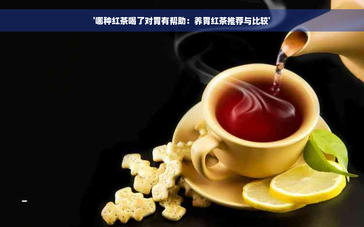 '哪种红茶喝了对胃有帮助：养胃红茶推荐与比较'