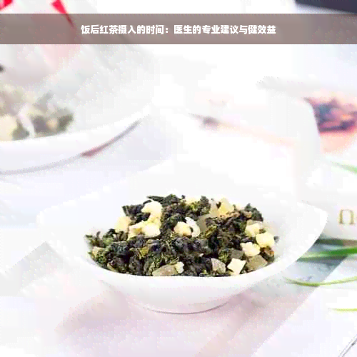 饭后红茶摄入的时间：医生的专业建议与健效益