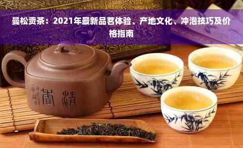 曼松贡茶：2021年最新品茗体验、产地文化、冲泡技巧及价格指南