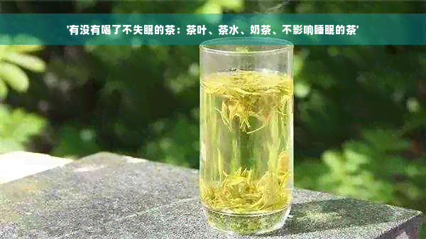 '有没有喝了不失眠的茶：茶叶、茶水、奶茶、不影响睡眠的茶'