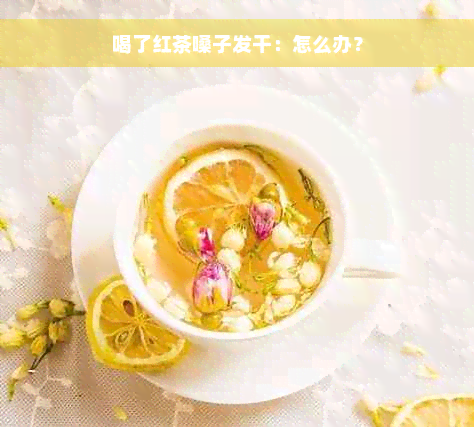 喝了红茶嗓子发干：怎么办？