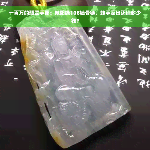 一百万的翡翠手镯：辣阳绿108锁骨链，转手卖出还值多少钱？