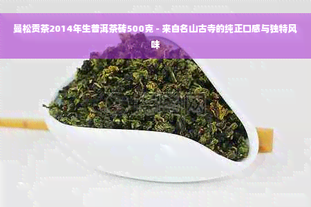 曼松贡茶2014年生普洱茶砖500克 - 来自名山古寺的纯正口感与独特风味