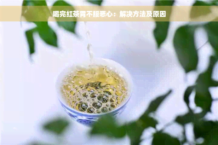 喝完红茶胃不服恶心：解决方法及原因