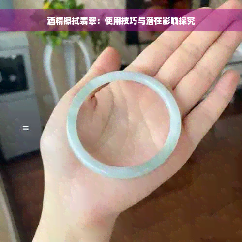 酒精擦拭翡翠：使用技巧与潜在影响探究