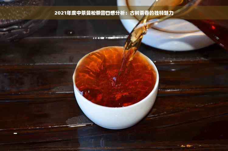 2021年度中茶曼松茶品口感分析：古树茶香的独特魅力