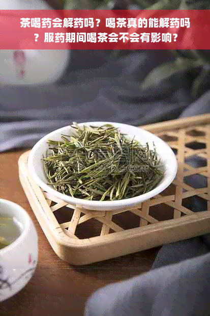 茶喝药会解药吗？喝茶真的能解药吗？服药期间喝茶会不会有影响？