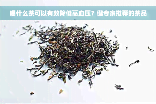 喝什么茶可以有效降低高血压？健专家推荐的茶品