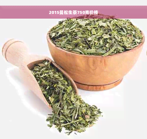 2015曼松生茶750克价格