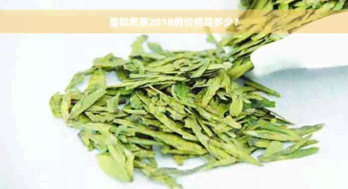 曼松贡茶2018的价格是多少？