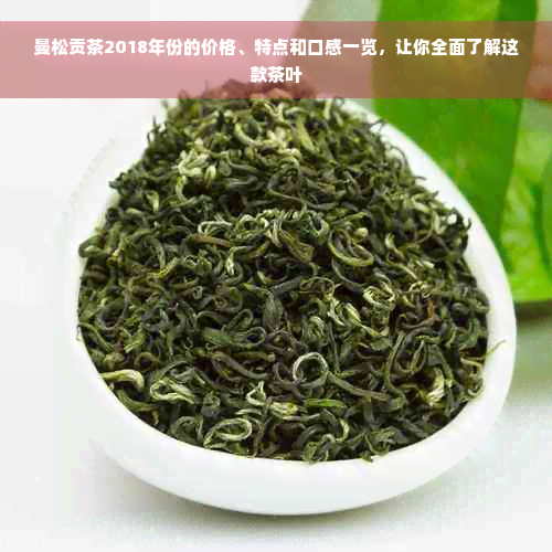 曼松贡茶2018年份的价格、特点和口感一览，让你全面了解这款茶叶