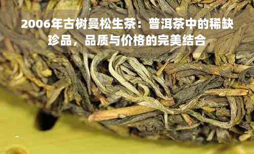 2006年古树曼松生茶：普洱茶中的稀缺珍品，品质与价格的完美结合