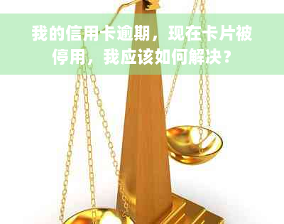 我的信用卡逾期，现在卡片被停用，我应该如何解决？