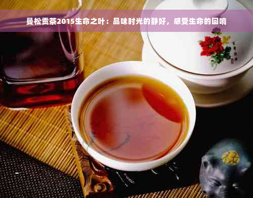 曼松贡茶2015生命之叶：品味时光的静好，感受生命的回响