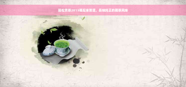 曼松贡茶2015喝起来苦涩，品味纯正的藏茶风味