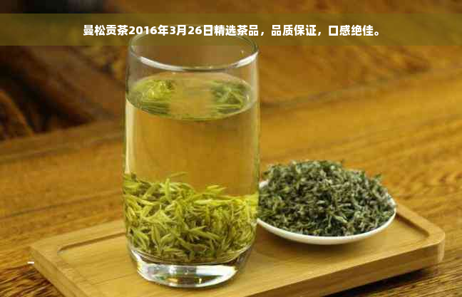 曼松贡茶2016年3月26日精选茶品，品质保证，口感绝佳。