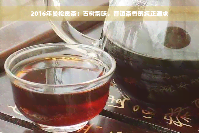 2016年曼松贡茶：古树韵味，普洱茶香的纯正追求