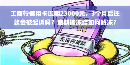 工商行信用卡逾期23000元，3个月后还款会被起诉吗？逾期被冻结如何解冻？