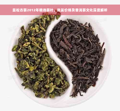 曼松古茶2012年精选茶叶，批发价格及普洱茶文化深度解析