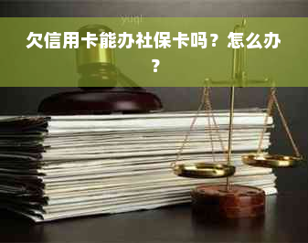 欠信用卡能办社保卡吗？怎么办？