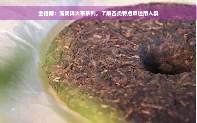 全指南：滋阴降火茶系列，了解各类特点及适用人群