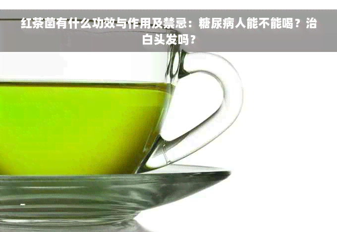 红茶菌有什么功效与作用及禁忌：糖尿病人能不能喝？治白头发吗？