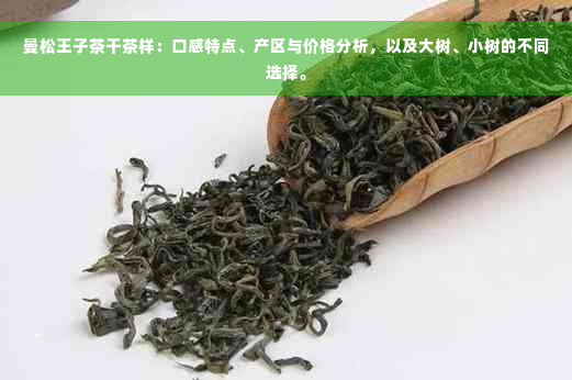 曼松王子茶干茶样：口感特点、产区与价格分析，以及大树、小树的不同选择。