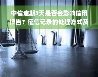 中信逾期3天是否会影响信用报告？征信记录的处理方式及相关建议