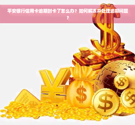 平安银行信用卡逾期封卡了怎么办？如何解冻并处理逾期问题？