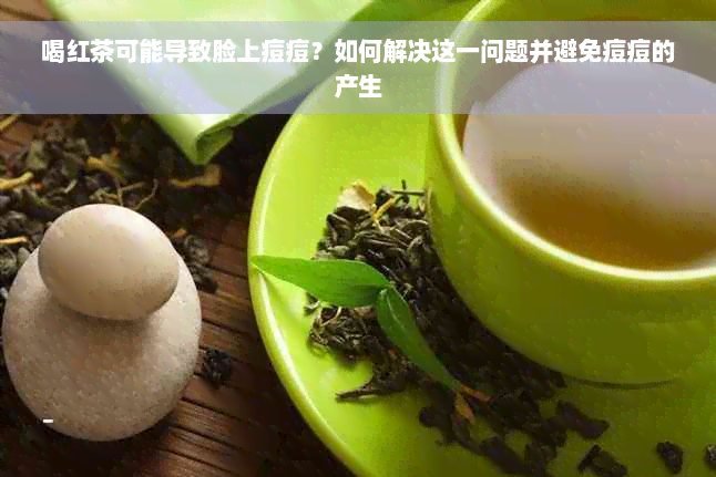 喝红茶可能导致脸上痘痘？如何解决这一问题并避免痘痘的产生