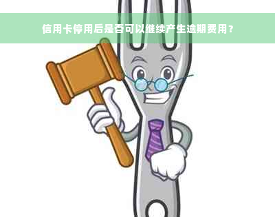 信用卡停用后是否可以继续产生逾期费用？