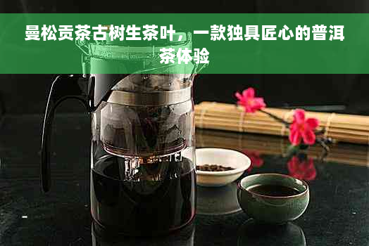 曼松贡茶古树生茶叶，一款独具匠心的普洱茶体验