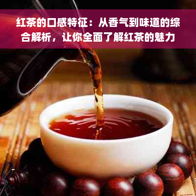 红茶的口感特征：从香气到味道的综合解析，让你全面了解红茶的魅力