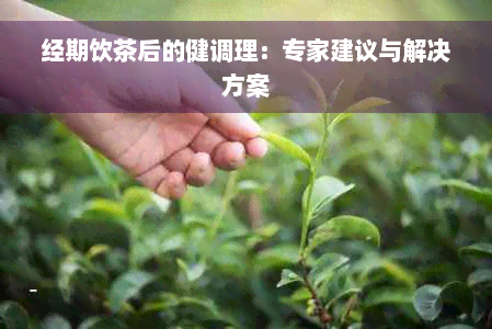 经期饮茶后的健调理：专家建议与解决方案