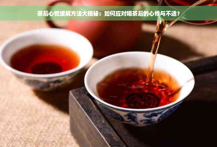 茶后心慌缓解方法大揭秘：如何应对喝茶后的心悸与不适？