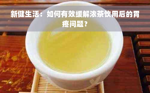 新健生活：如何有效缓解浓茶饮用后的胃疼问题？
