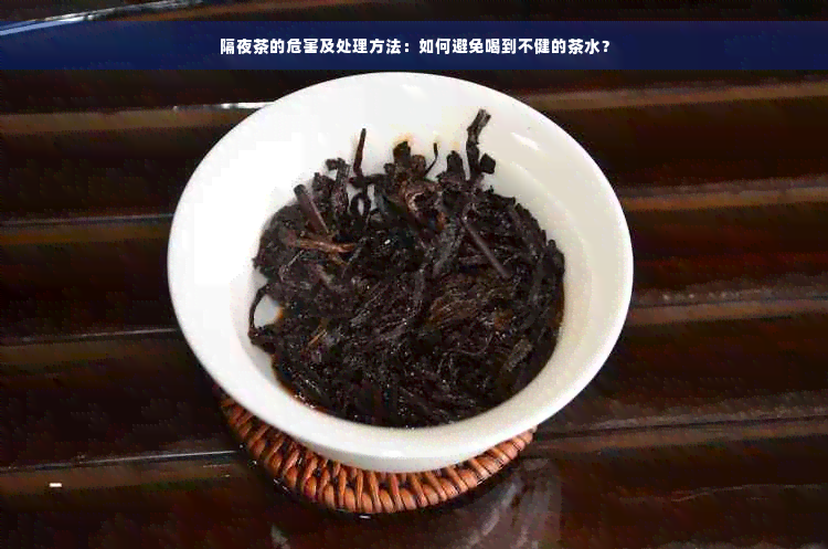 隔夜茶的危害及处理方法：如何避免喝到不健的茶水？