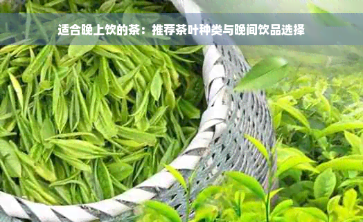 适合晚上饮的茶：推荐茶叶种类与晚间饮品选择