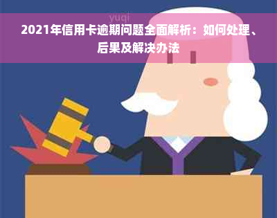 2021年信用卡逾期问题全面解析：如何处理、后果及解决办法